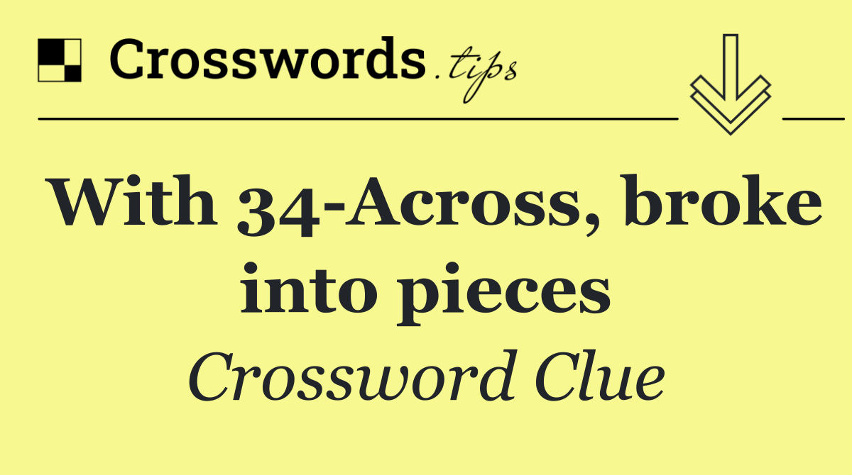 With 34 Across, broke into pieces