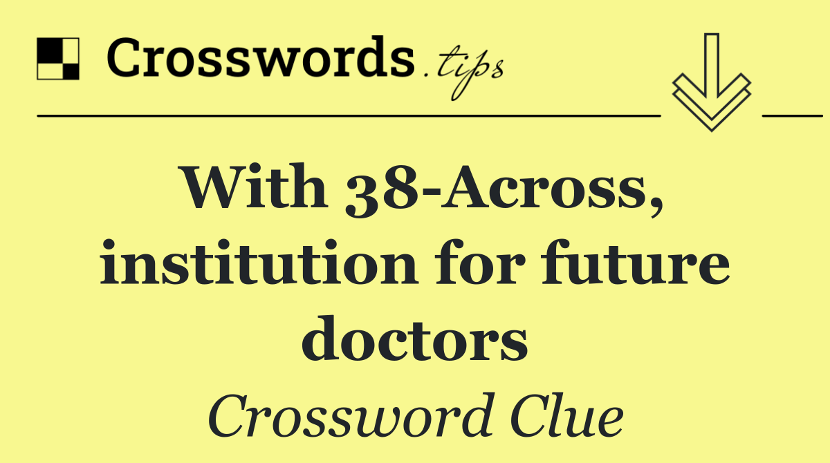 With 38 Across, institution for future doctors