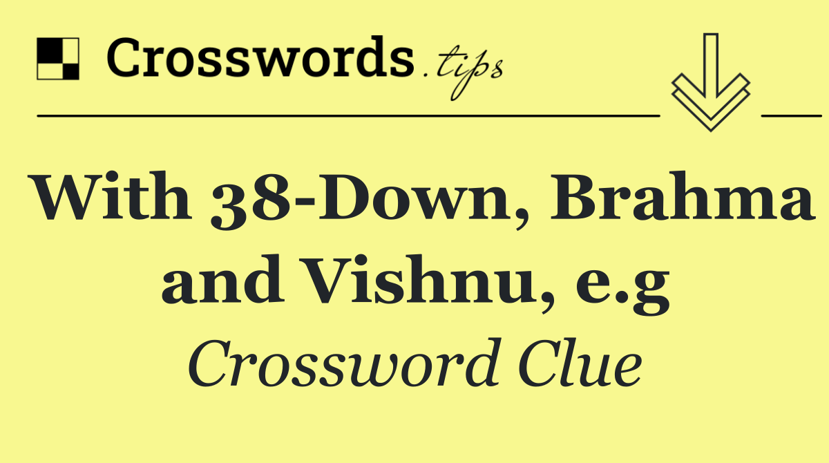 With 38 Down, Brahma and Vishnu, e.g