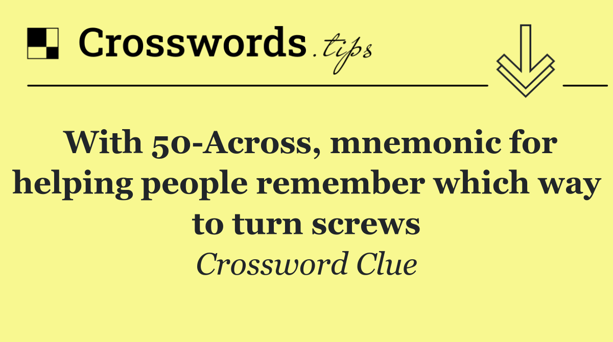 With 50 Across, mnemonic for helping people remember which way to turn screws