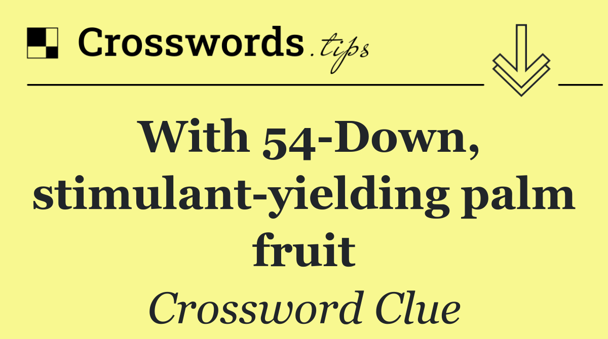 With 54 Down, stimulant yielding palm fruit