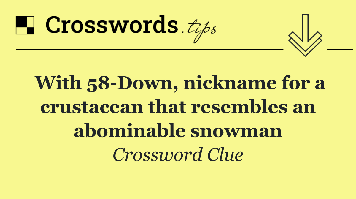With 58 Down, nickname for a crustacean that resembles an abominable snowman
