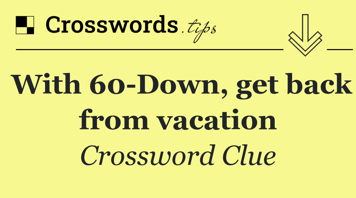 With 60 Down, get back from vacation