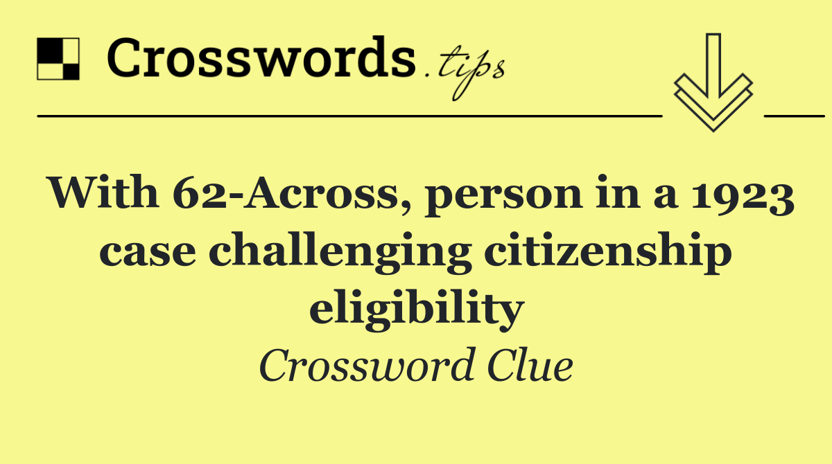 With 62 Across, person in a 1923 case challenging citizenship eligibility