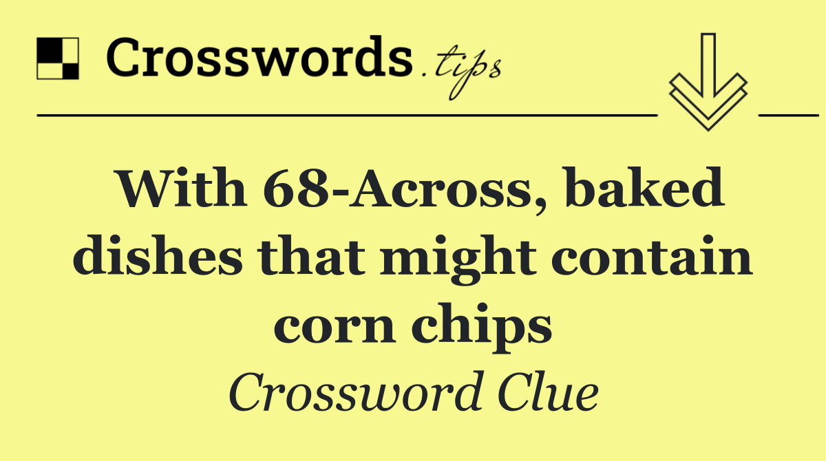With 68 Across, baked dishes that might contain corn chips