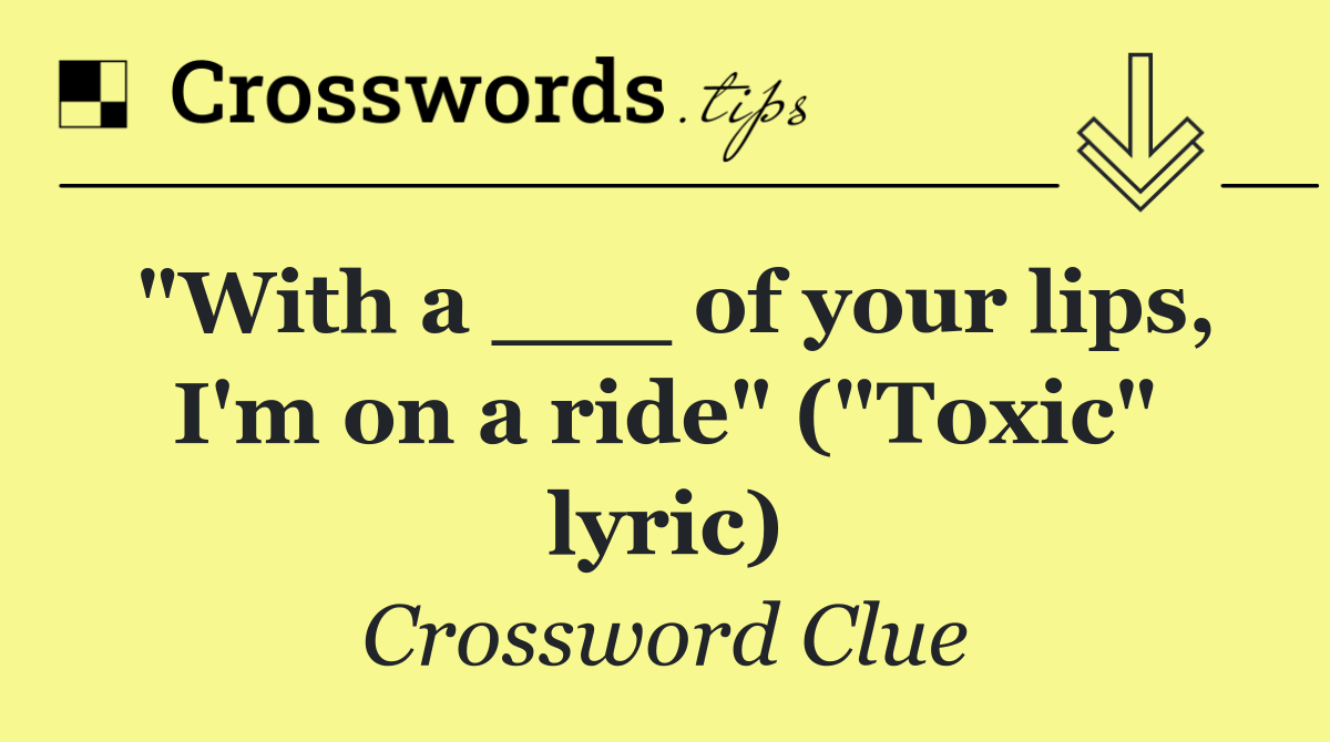 "With a ___ of your lips, I'm on a ride" ("Toxic" lyric)