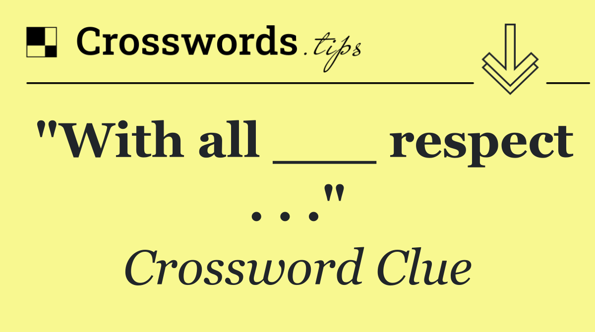 "With all ___ respect . . ."