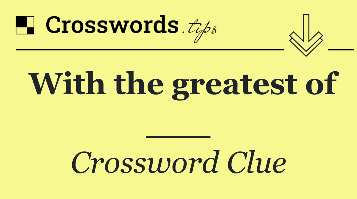 With the greatest of ___