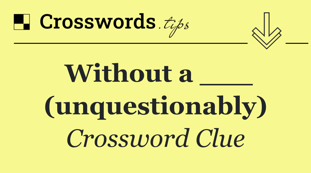 Without a ___ (unquestionably)