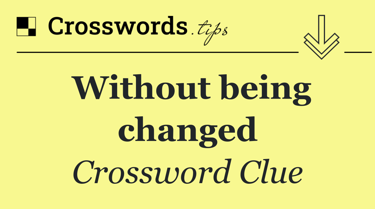 Without being changed