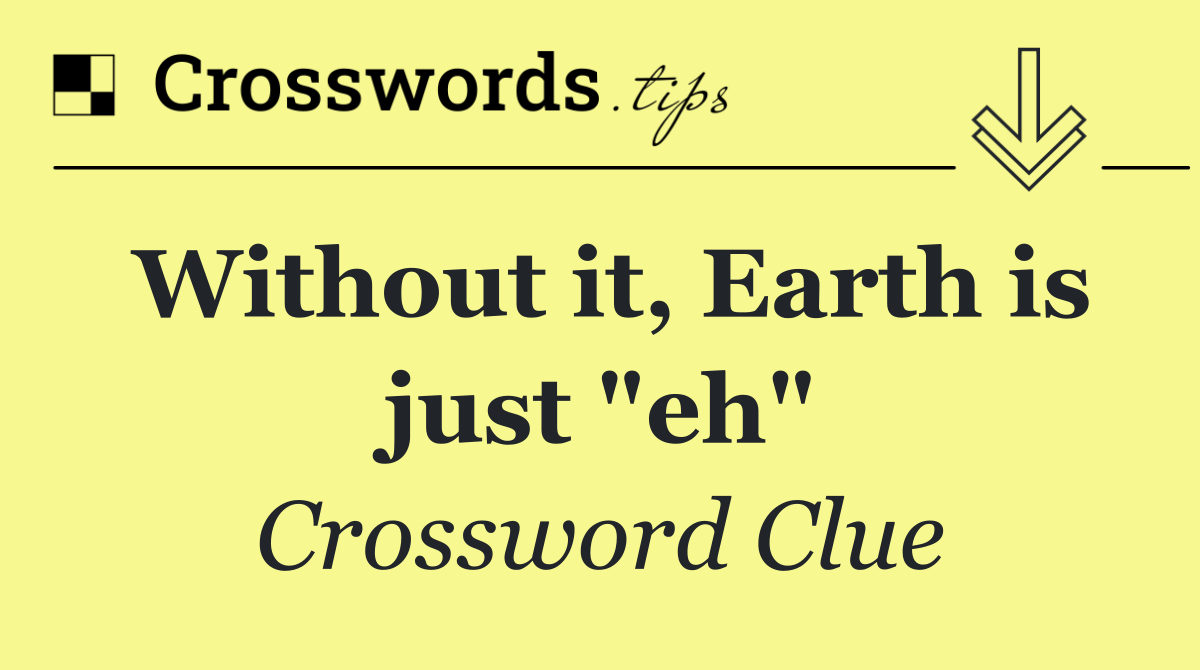Without it, Earth is just "eh"