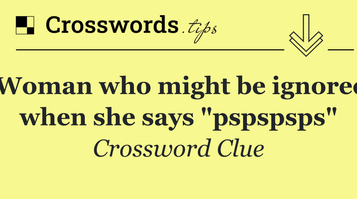 Woman who might be ignored when she says "pspspsps"