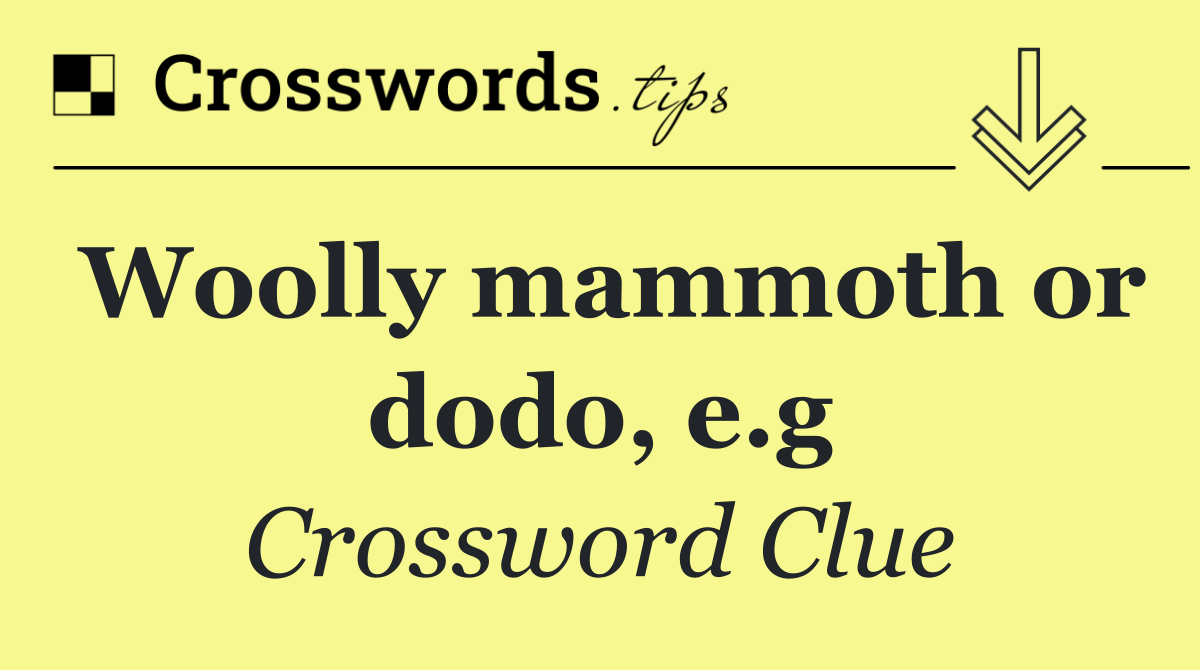 Woolly mammoth or dodo, e.g