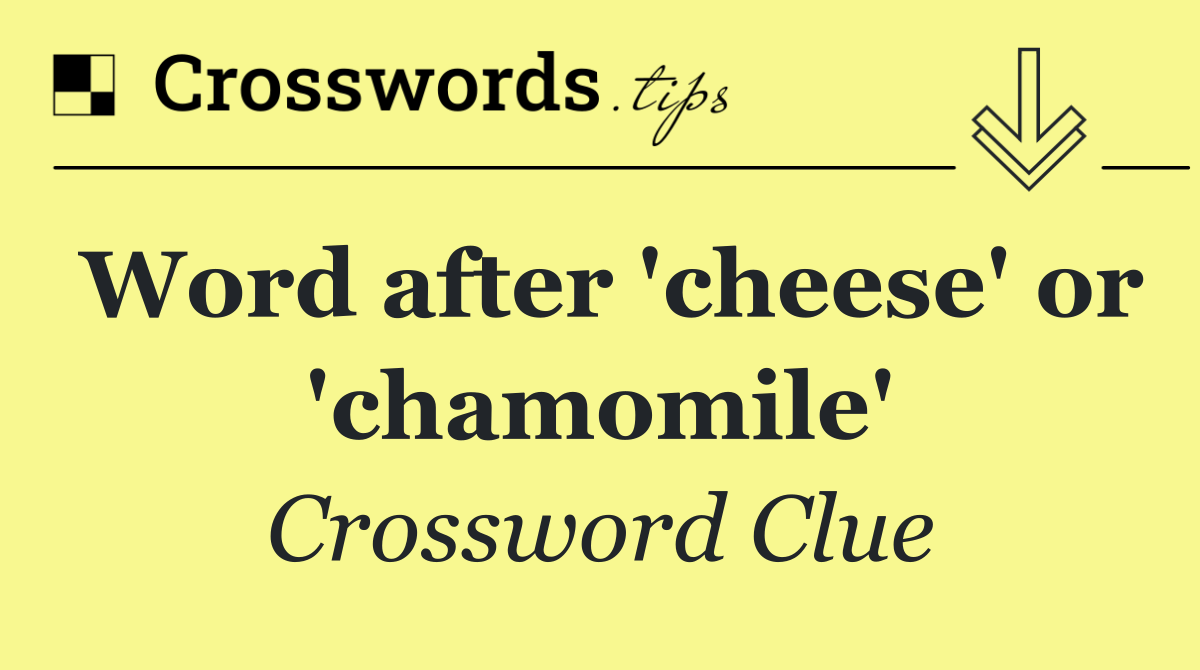 Word after 'cheese' or 'chamomile'