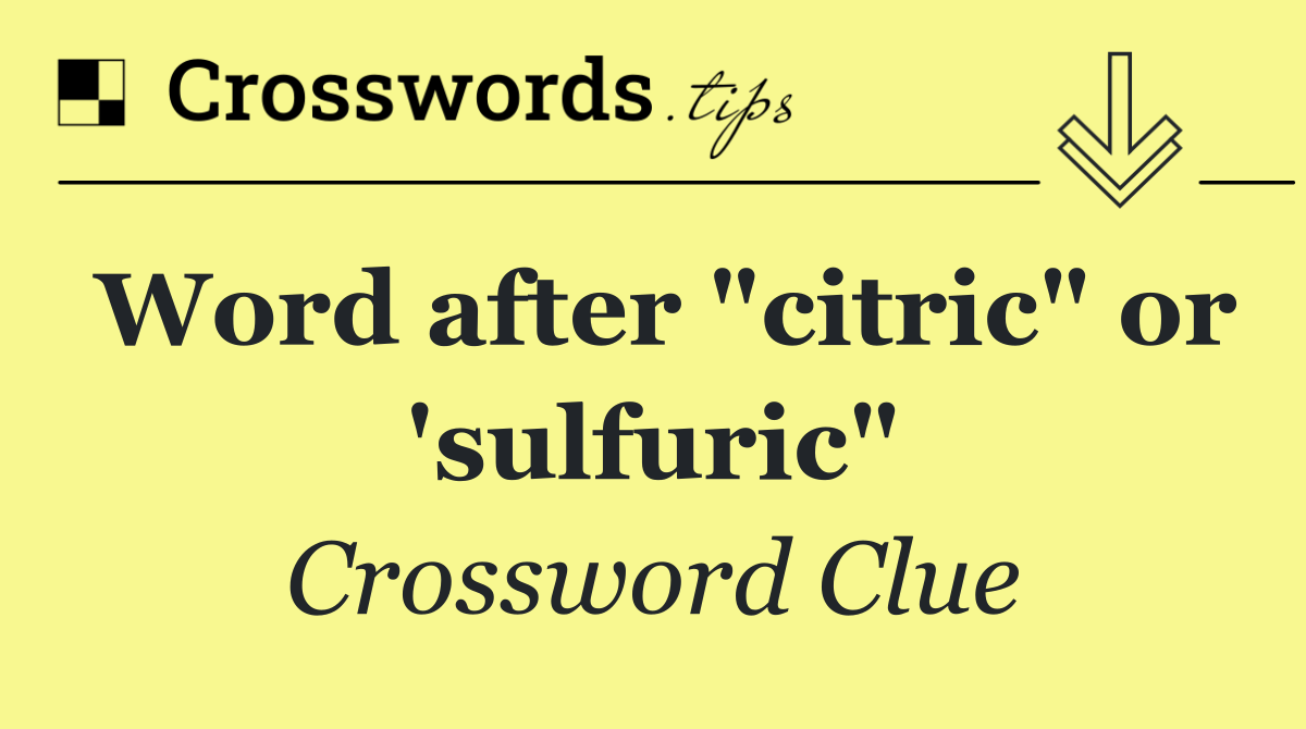 Word after "citric" or 'sulfuric"