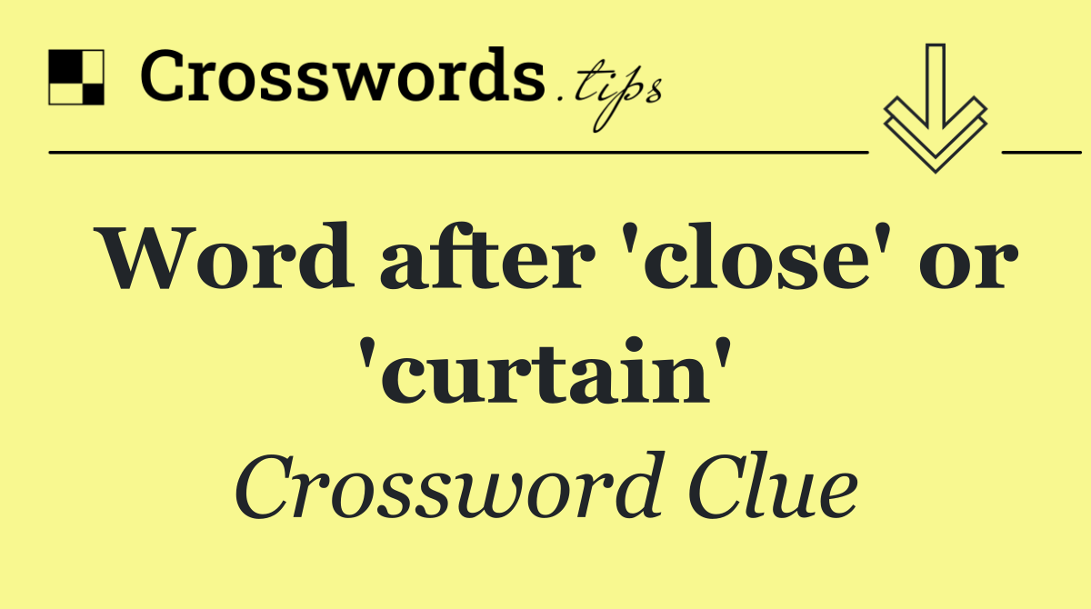 Word after 'close' or 'curtain'