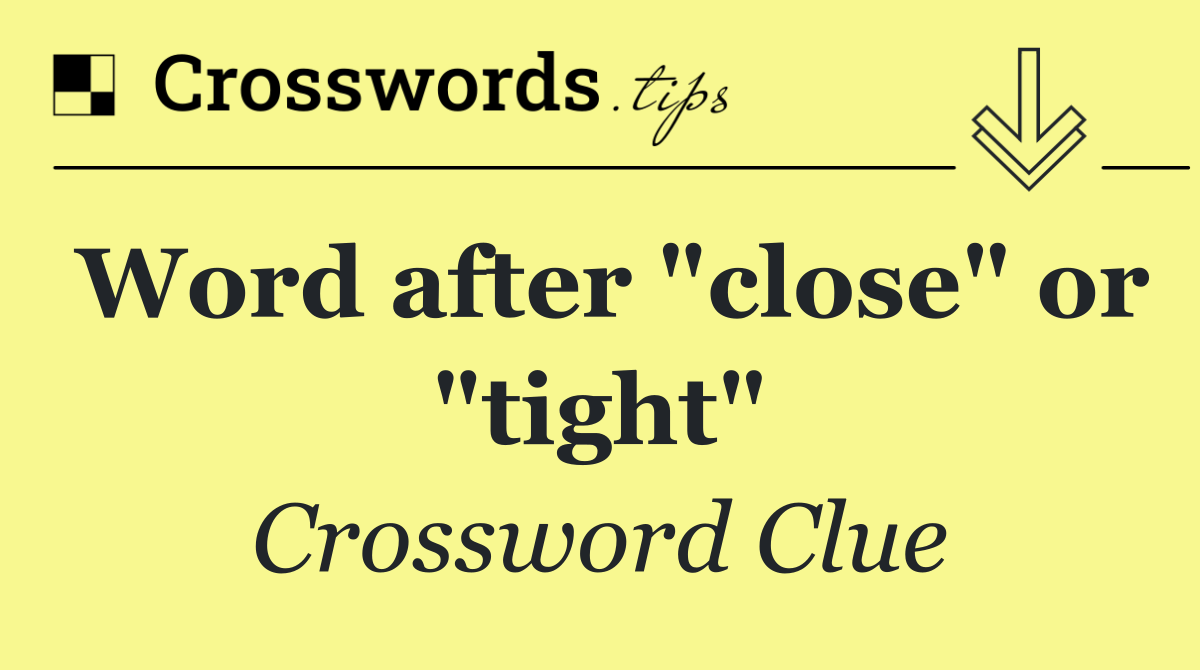 Word after "close" or "tight"