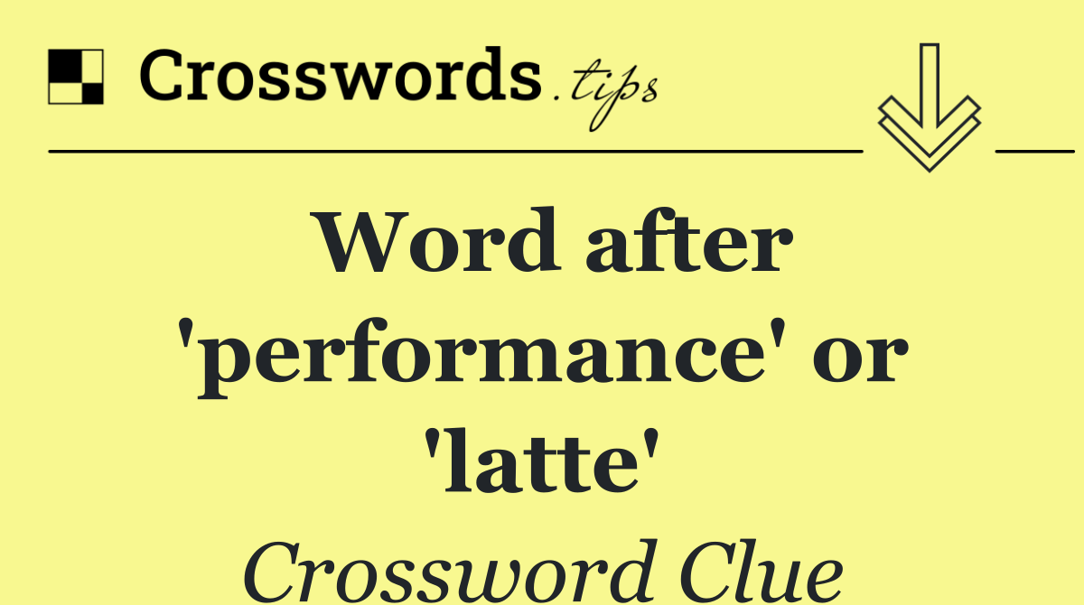 Word after 'performance' or 'latte'