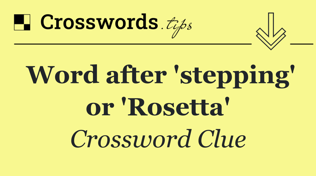 Word after 'stepping' or 'Rosetta'
