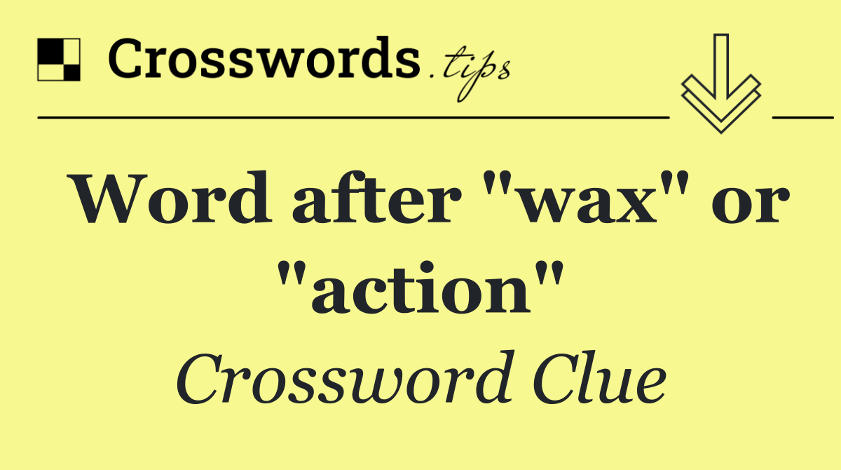 Word after "wax" or "action"