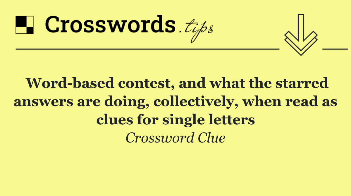 Word based contest, and what the starred answers are doing, collectively, when read as clues for single letters