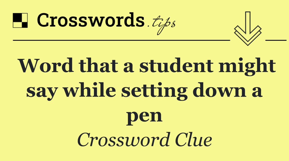 Word that a student might say while setting down a pen