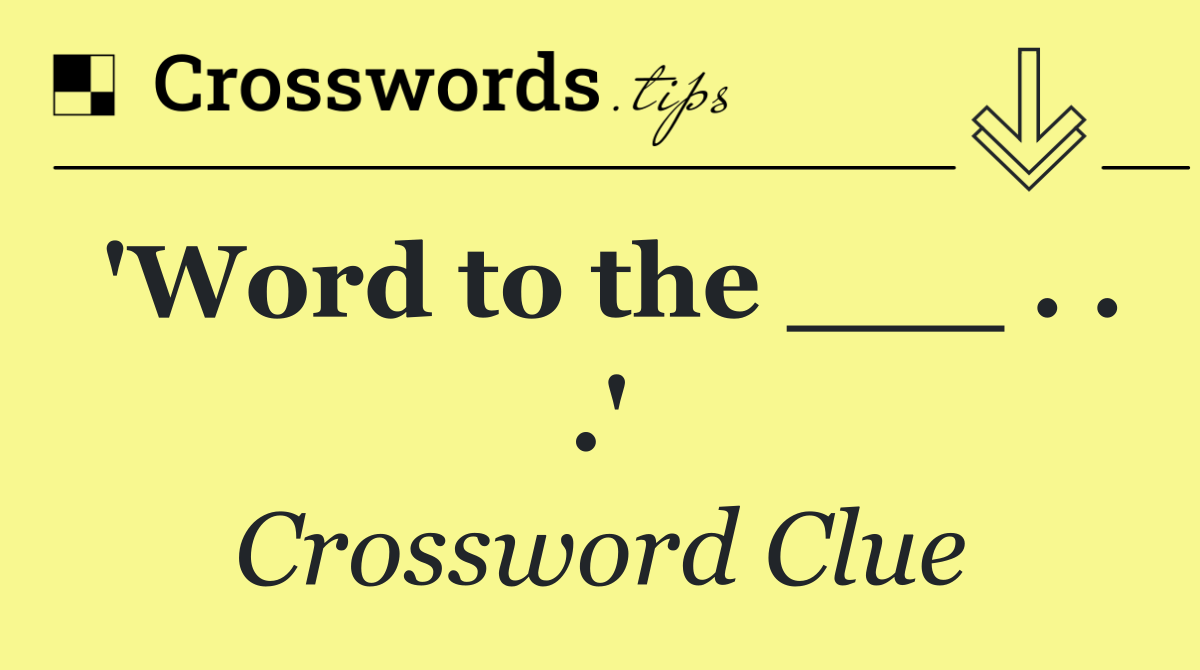 'Word to the ___ . . .'