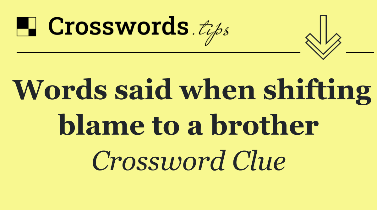 Words said when shifting blame to a brother