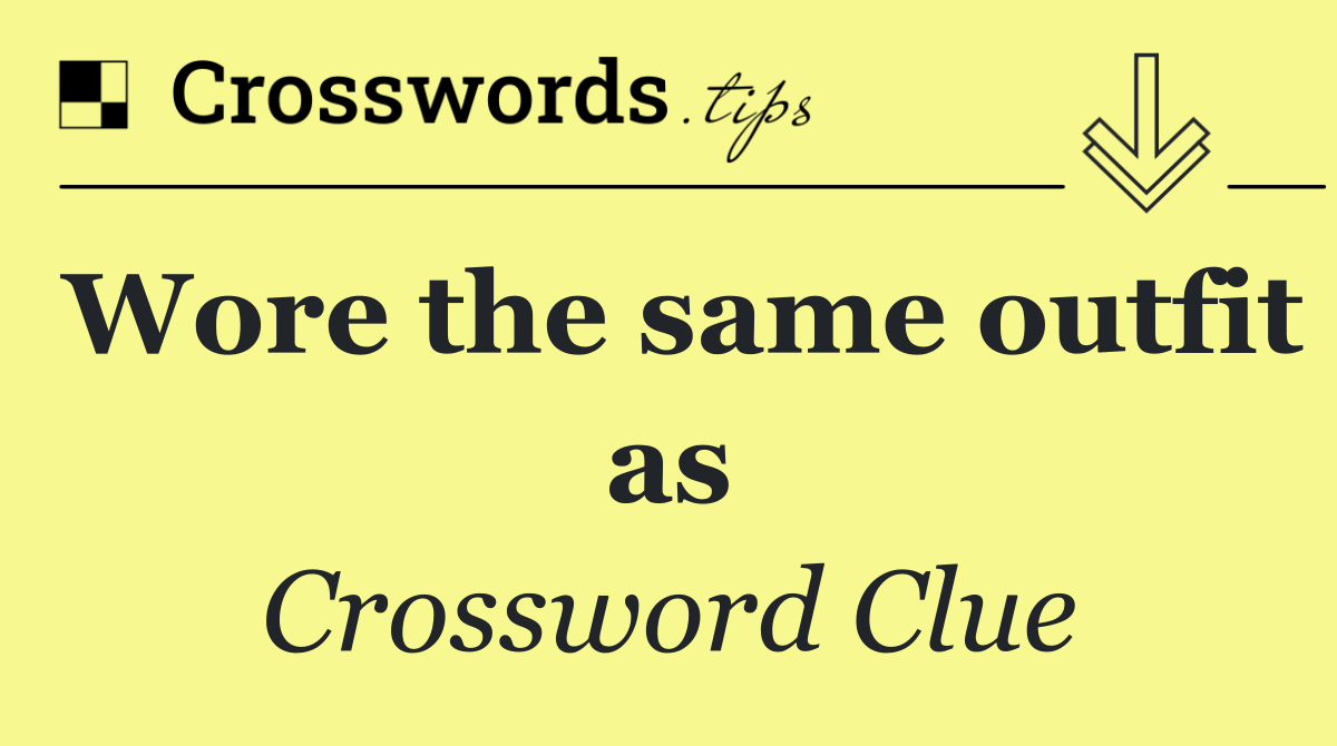Wore the same outfit as