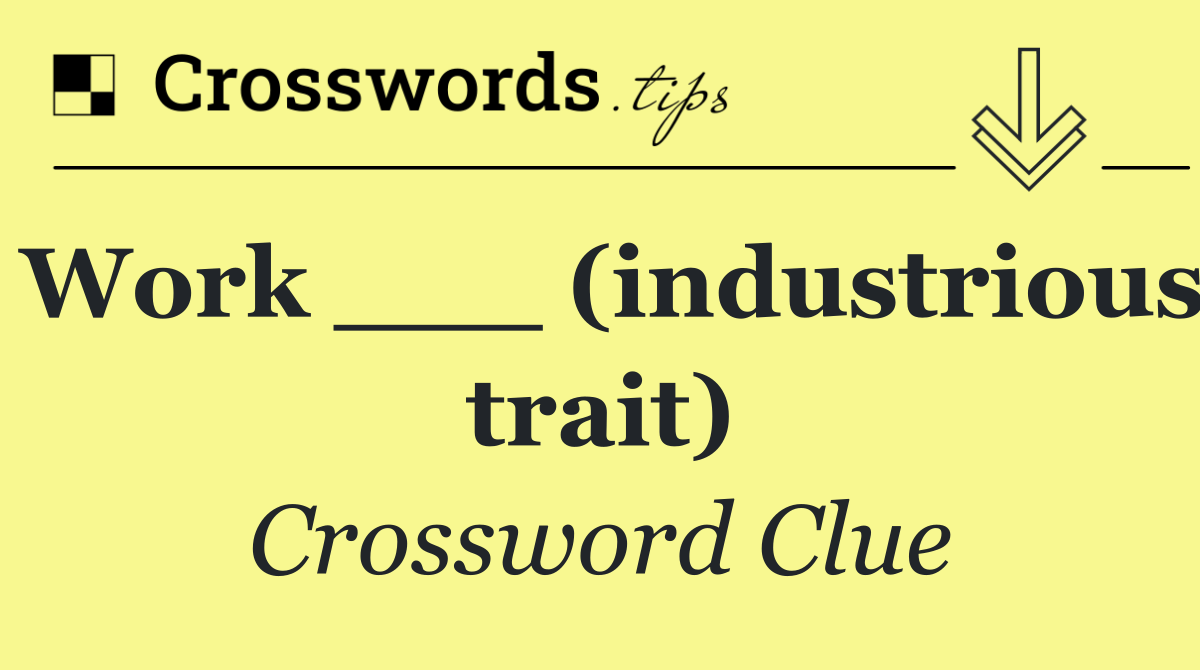 Work ___ (industrious trait)