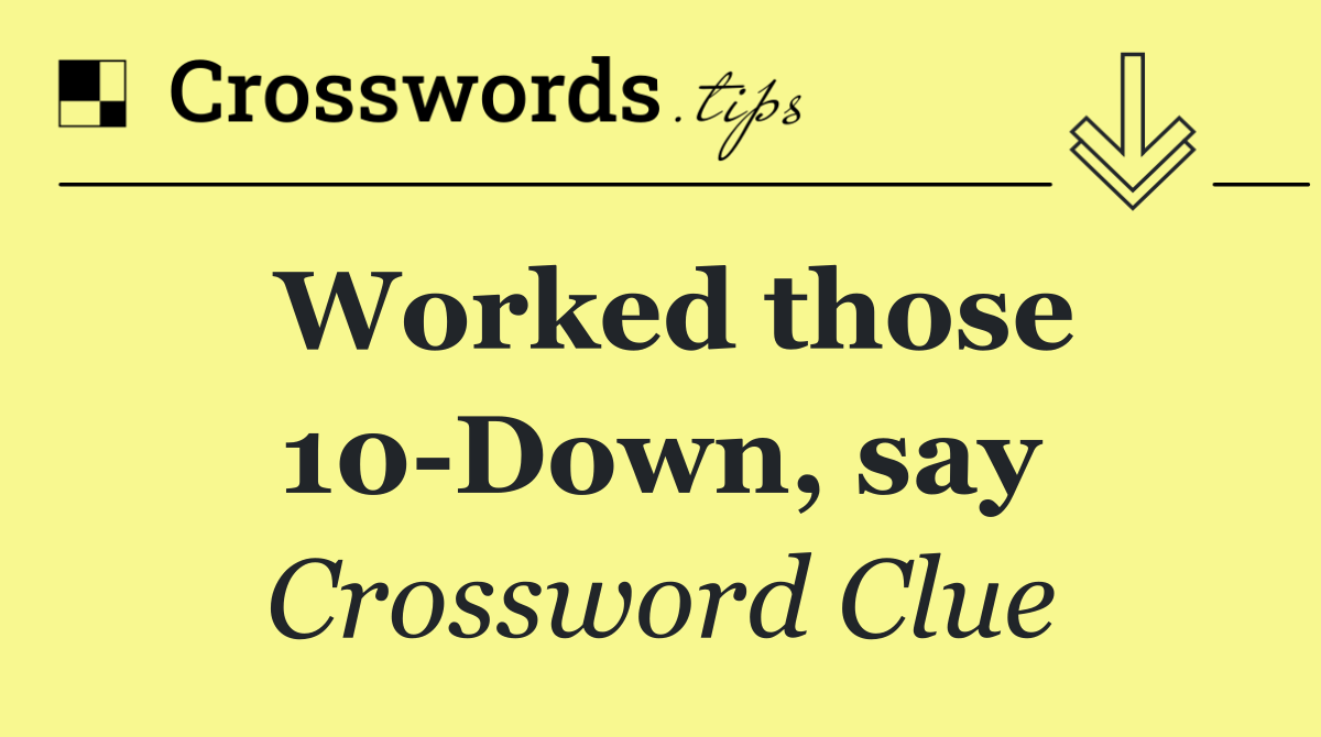 Worked those 10 Down, say