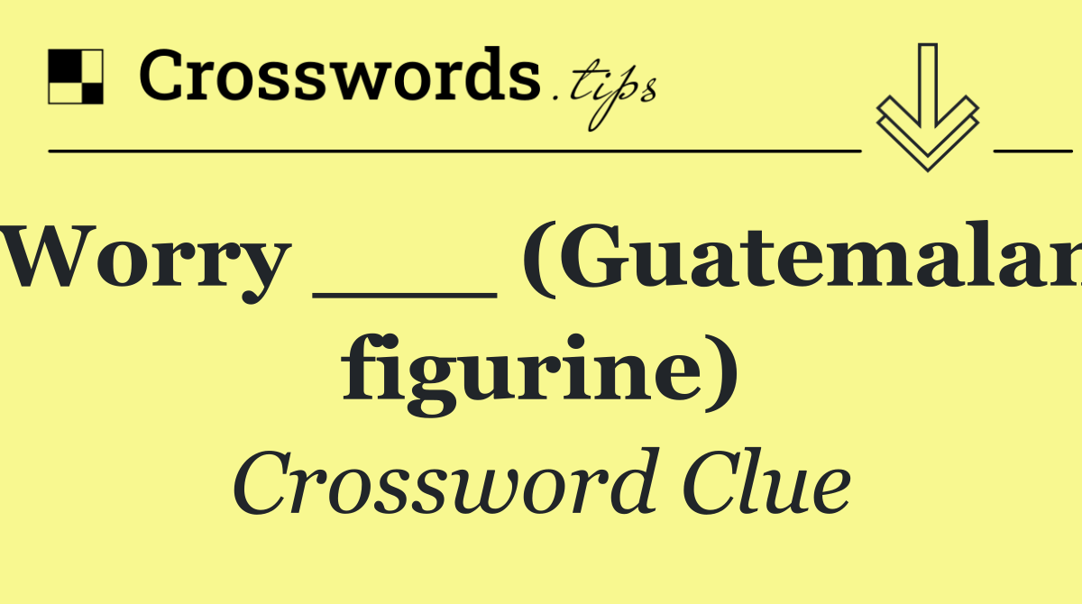Worry ___ (Guatemalan figurine)