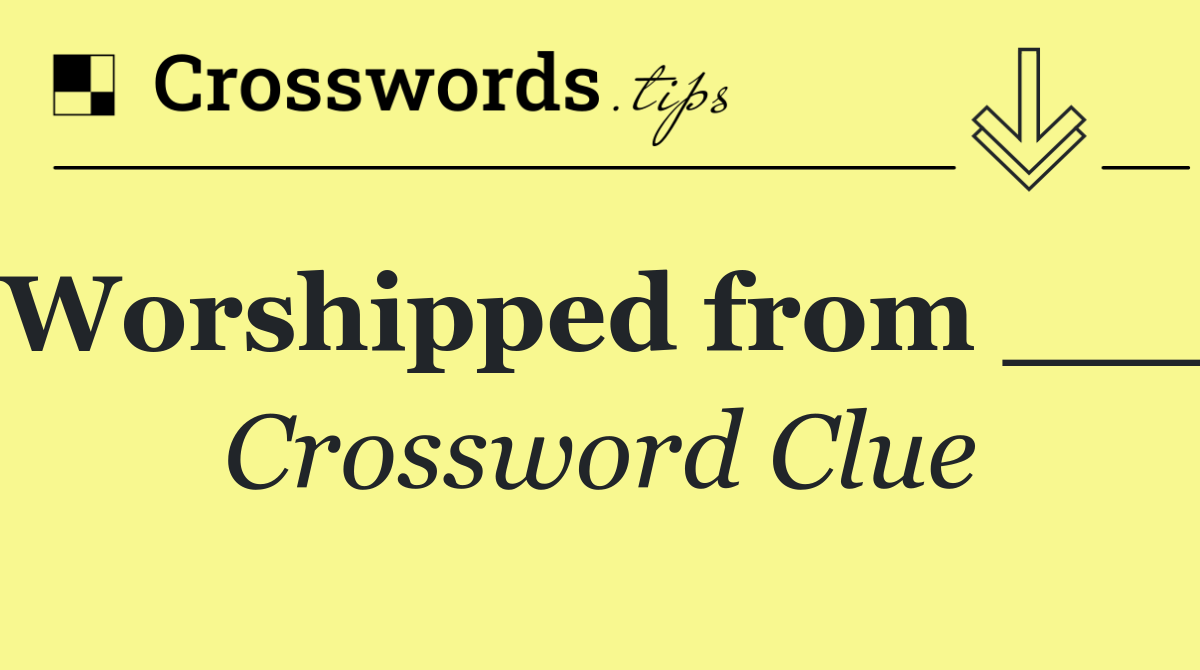 Worshipped from ___