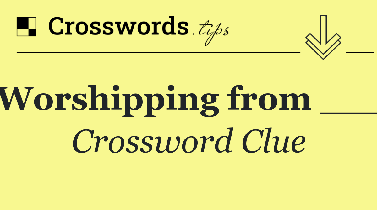 Worshipping from ___