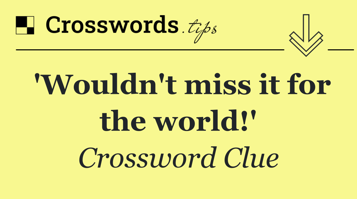 'Wouldn't miss it for the world!'