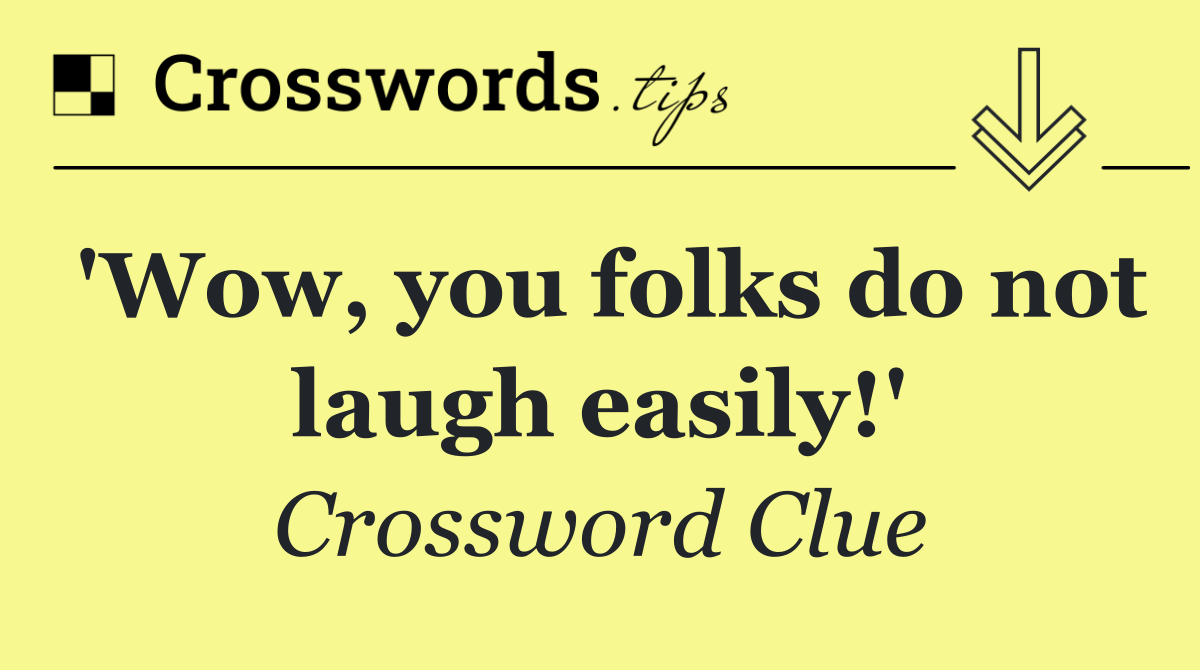 'Wow, you folks do not laugh easily!'