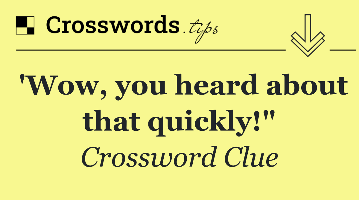 'Wow, you heard about that quickly!"