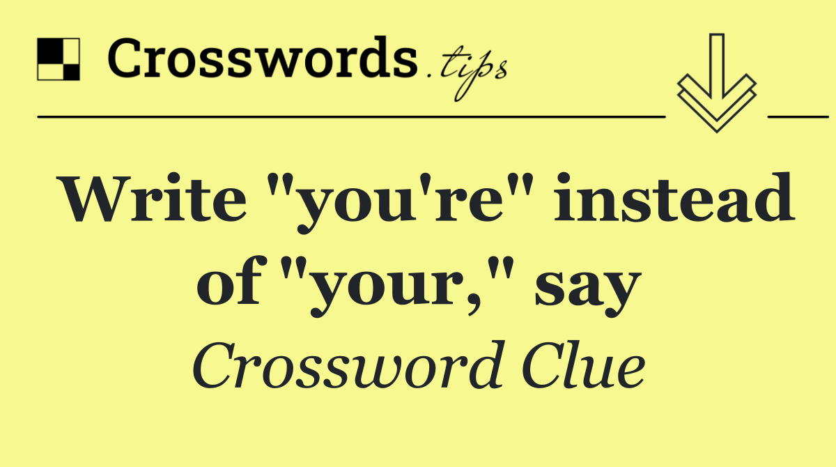 Write "you're" instead of "your," say