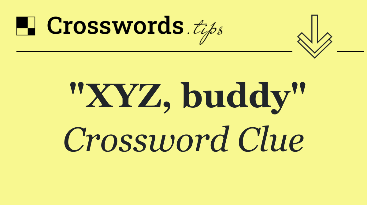 "XYZ, buddy"