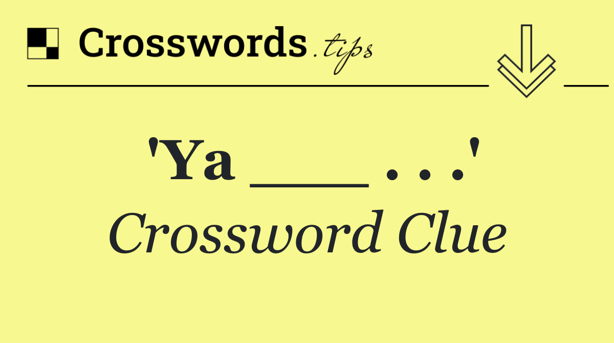 'Ya ___ . . .'