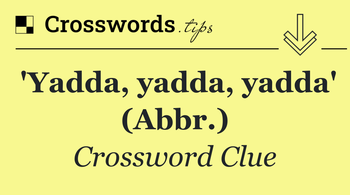 'Yadda, yadda, yadda' (Abbr.)