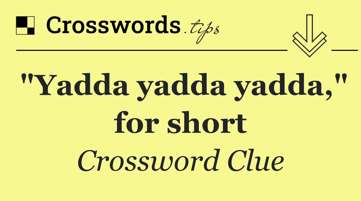 "Yadda yadda yadda," for short