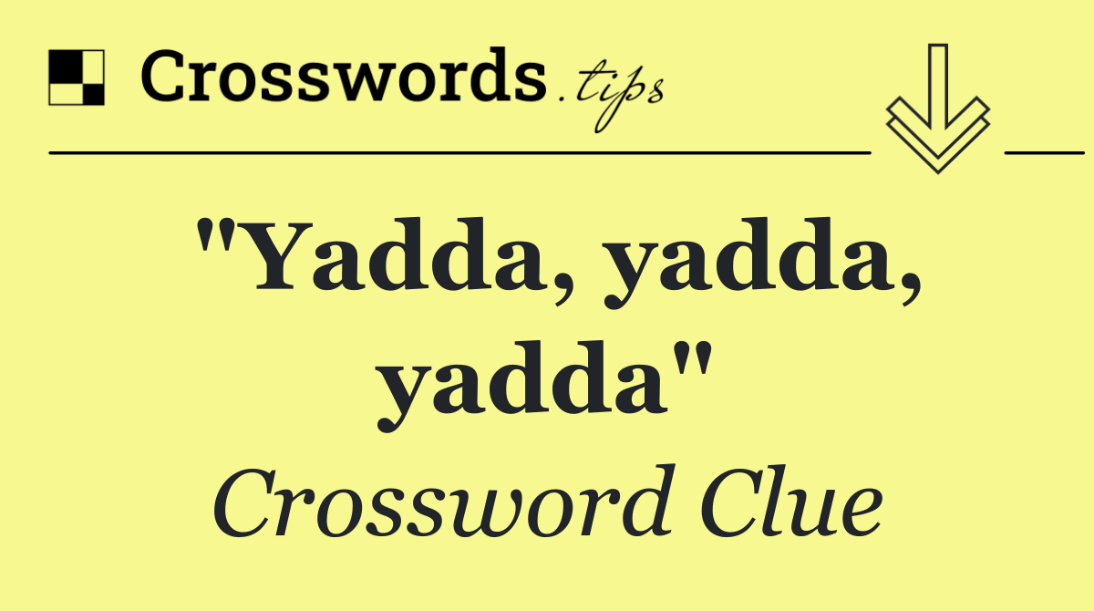 "Yadda, yadda, yadda"