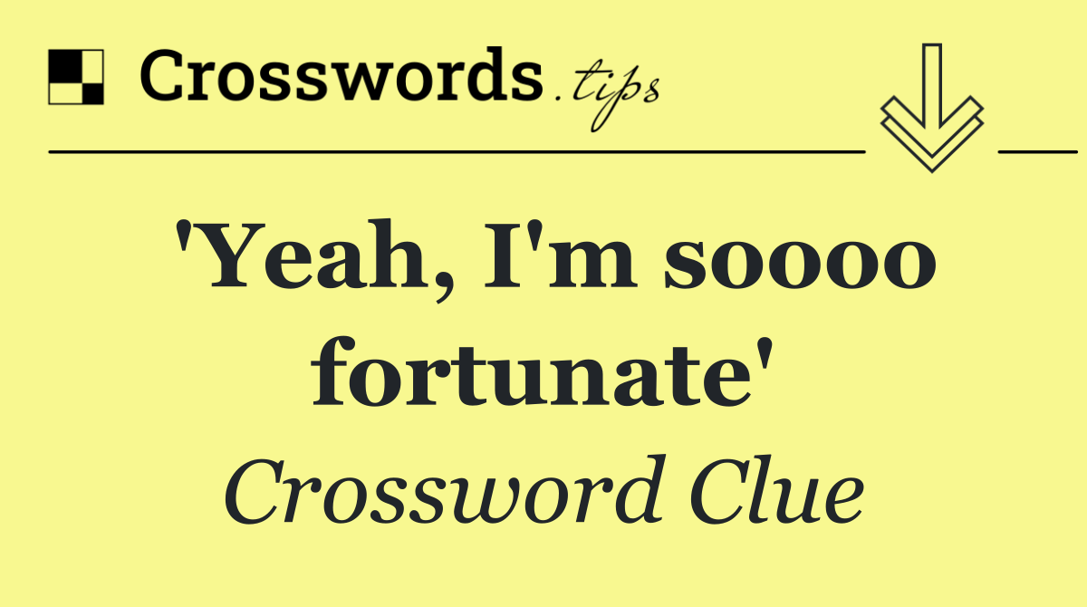 'Yeah, I'm soooo fortunate'
