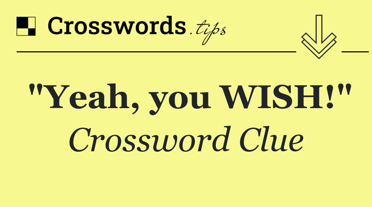 "Yeah, you WISH!"