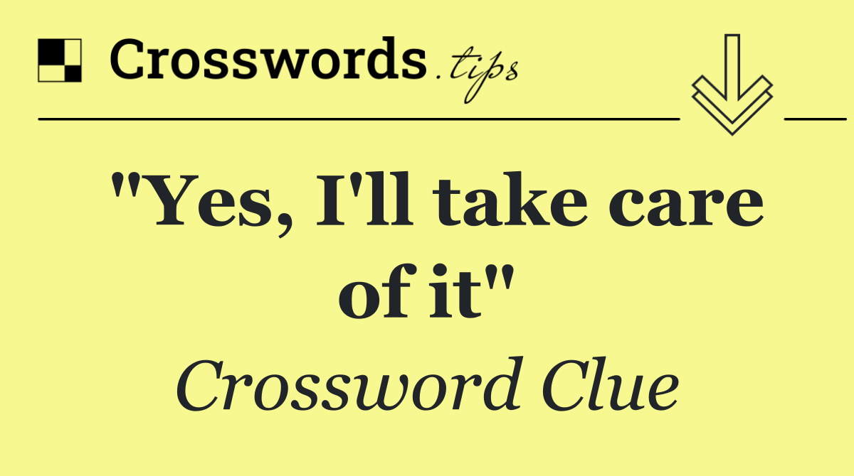 "Yes, I'll take care of it"