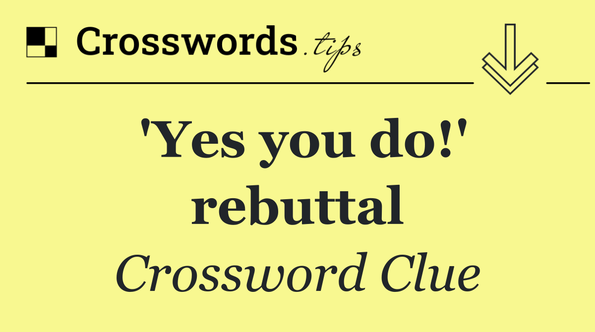 'Yes you do!' rebuttal