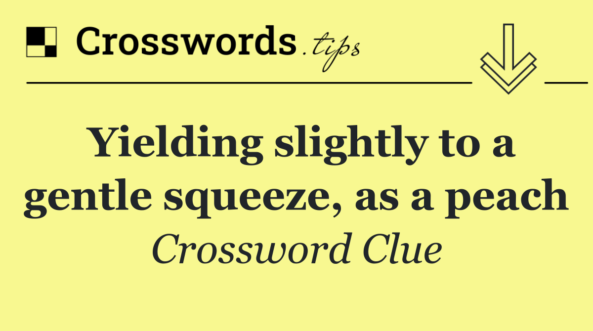 Yielding slightly to a gentle squeeze, as a peach