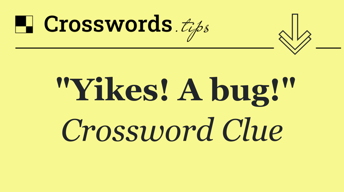 "Yikes! A bug!"