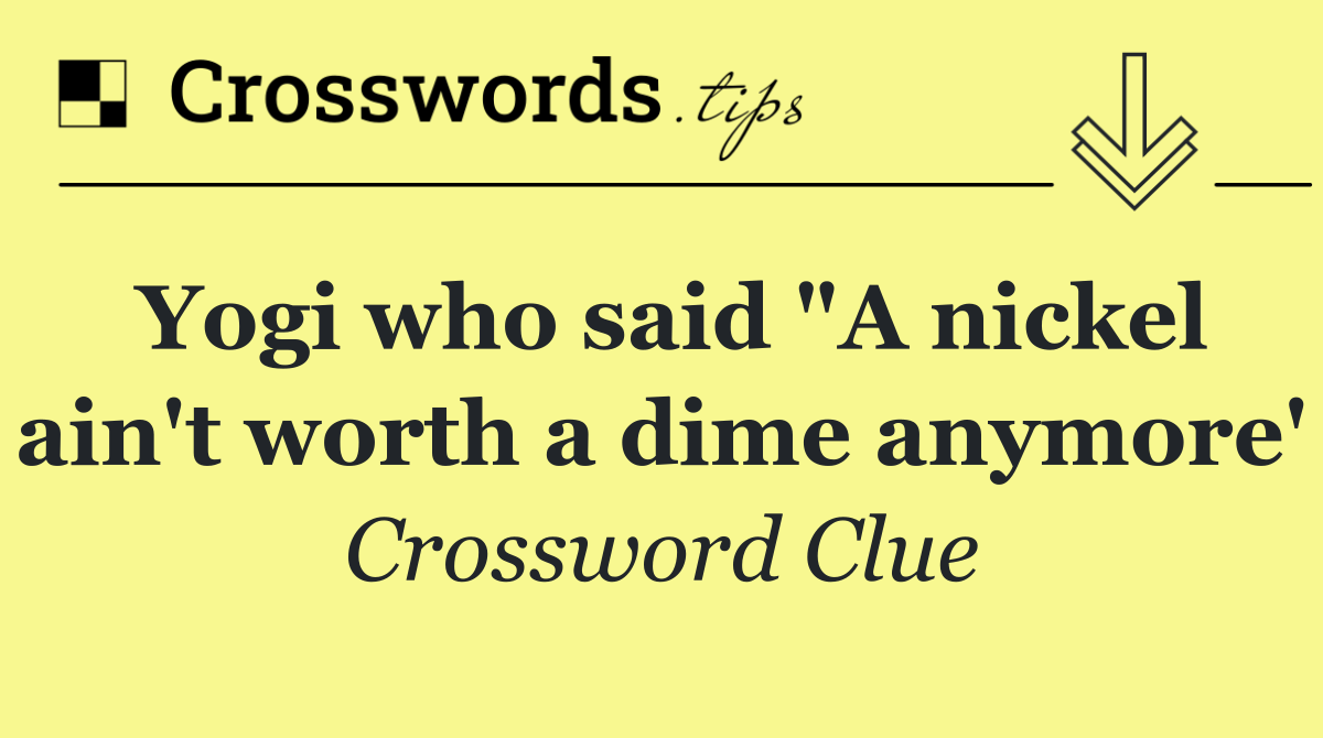 Yogi who said "A nickel ain't worth a dime anymore'